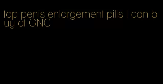 top penis enlargement pills I can buy at GNC