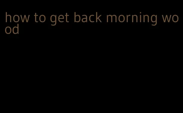 how to get back morning wood