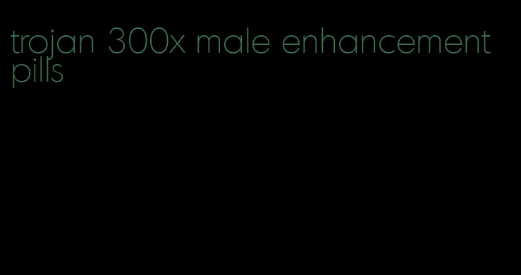 trojan 300x male enhancement pills