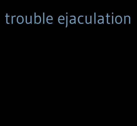 trouble ejaculation