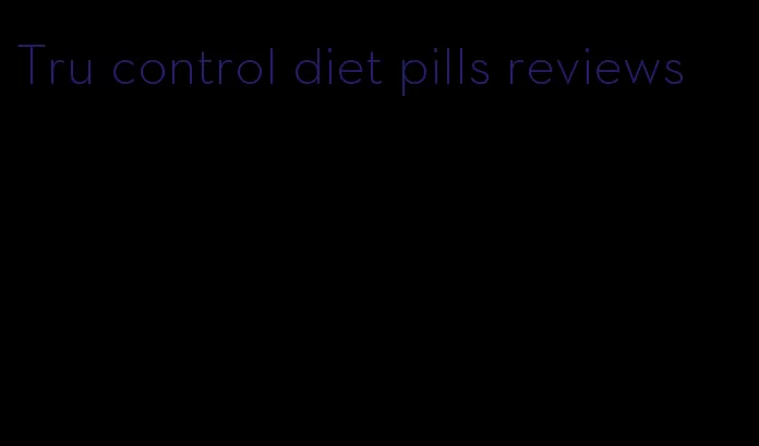 Tru control diet pills reviews