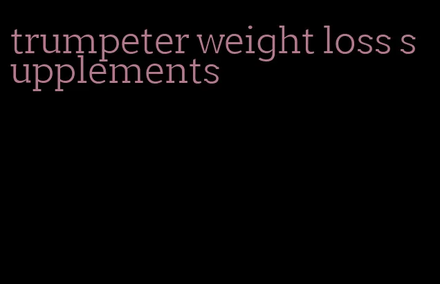 trumpeter weight loss supplements