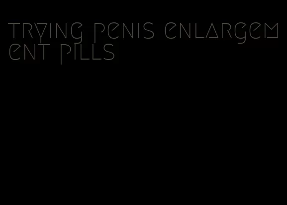 trying penis enlargement pills