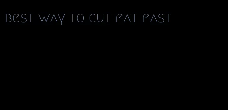 best way to cut fat fast