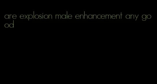 are explosion male enhancement any good