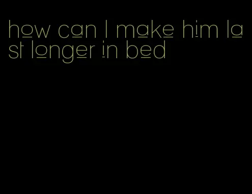 how can I make him last longer in bed