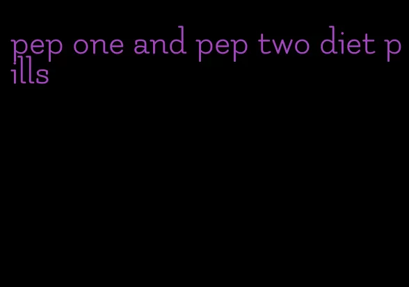 pep one and pep two diet pills