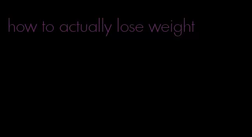 how to actually lose weight