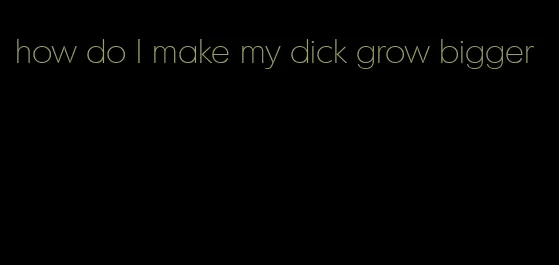 how do I make my dick grow bigger