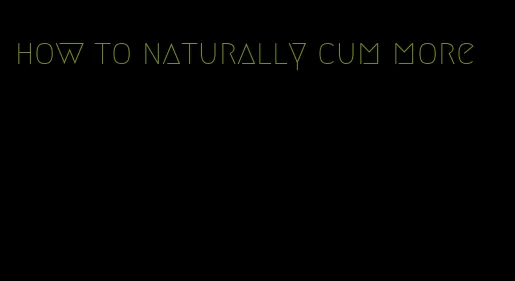 how to naturally cum more