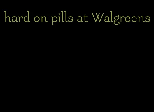 hard on pills at Walgreens