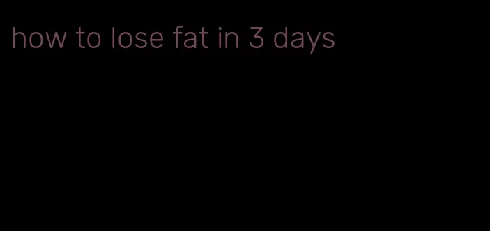 how to lose fat in 3 days