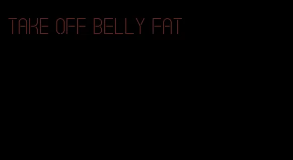 take off belly fat