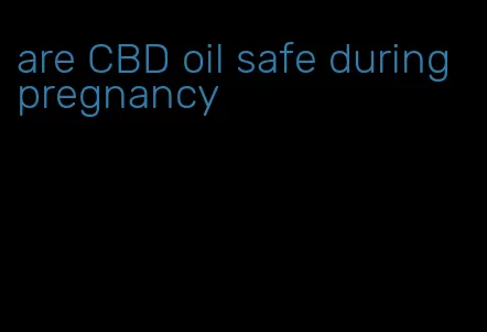 are CBD oil safe during pregnancy