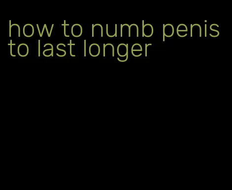 how to numb penis to last longer