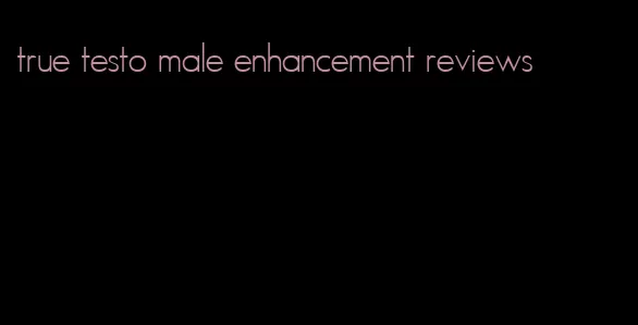 true testo male enhancement reviews