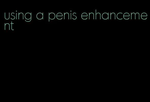 using a penis enhancement