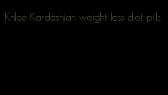 Khloe Kardashian weight loss diet pills