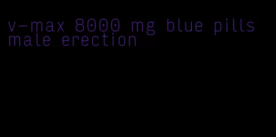 v-max 8000 mg blue pills male erection