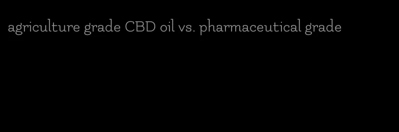 agriculture grade CBD oil vs. pharmaceutical grade