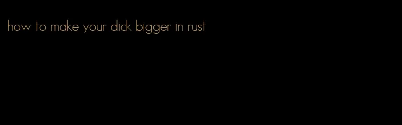 how to make your dick bigger in rust