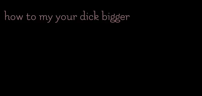 how to my your dick bigger