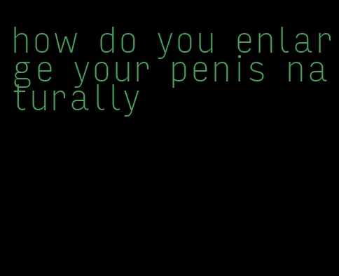 how do you enlarge your penis naturally