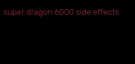 super dragon 6000 side effects