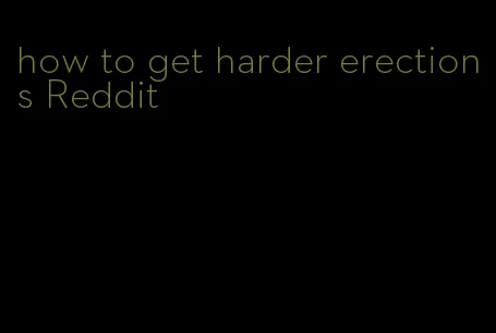 how to get harder erections Reddit