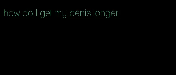 how do I get my penis longer