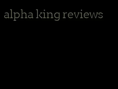 alpha king reviews