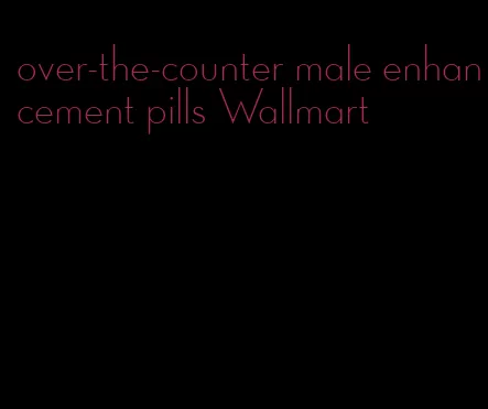 over-the-counter male enhancement pills Wallmart