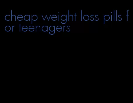 cheap weight loss pills for teenagers