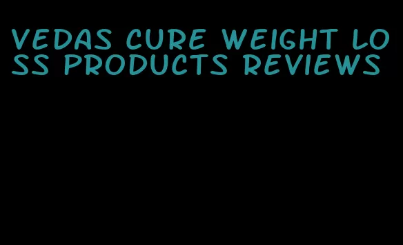 Vedas cure weight loss products reviews