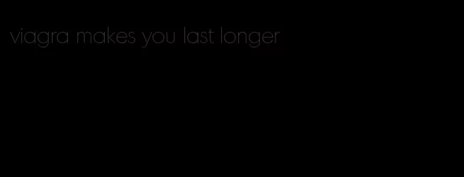 viagra makes you last longer