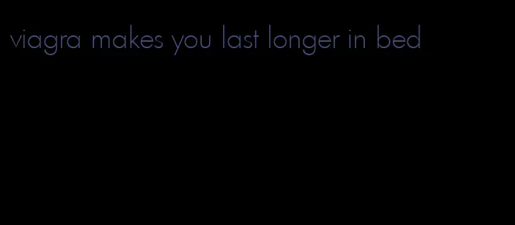 viagra makes you last longer in bed