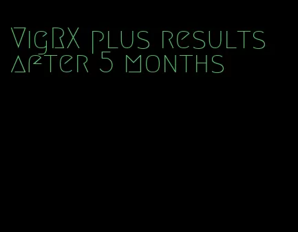 VigRX plus results after 5 months