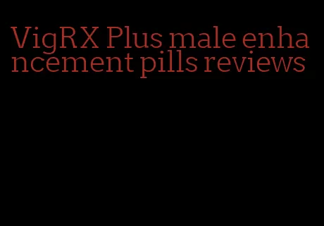 VigRX Plus male enhancement pills reviews