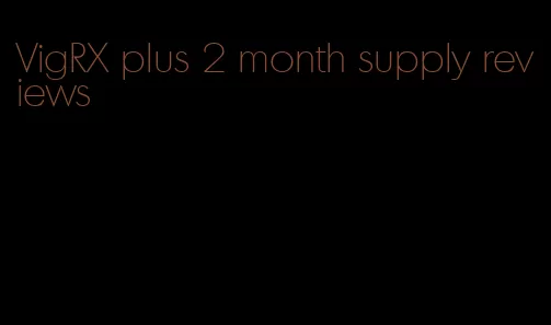 VigRX plus 2 month supply reviews