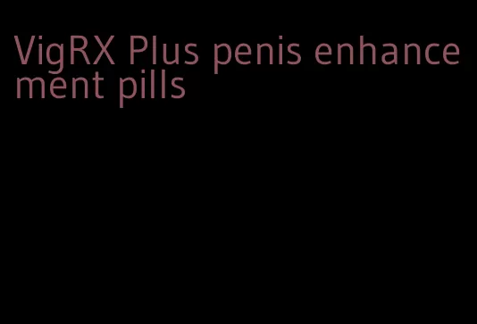 VigRX Plus penis enhancement pills