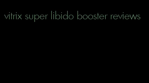 vitrix super libido booster reviews