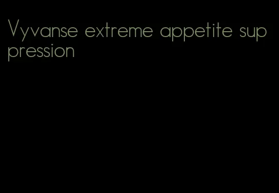 Vyvanse extreme appetite suppression