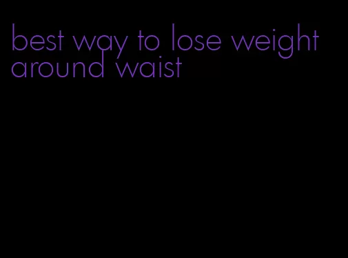 best way to lose weight around waist