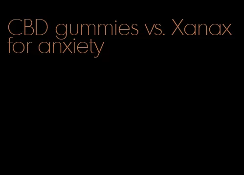 CBD gummies vs. Xanax for anxiety