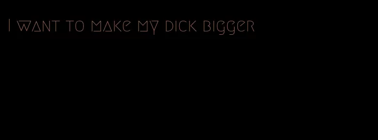 I want to make my dick bigger