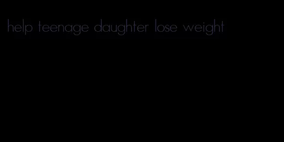 help teenage daughter lose weight