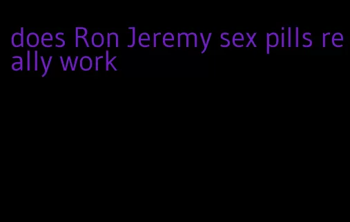 does Ron Jeremy sex pills really work