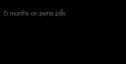 6 months on penis pills