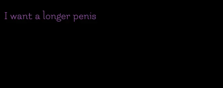 I want a longer penis