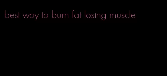 best way to burn fat losing muscle